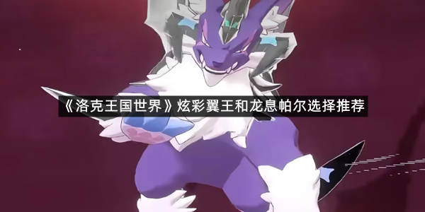 《洛克王国世界》炫彩翼王和龙息帕尔选择推荐