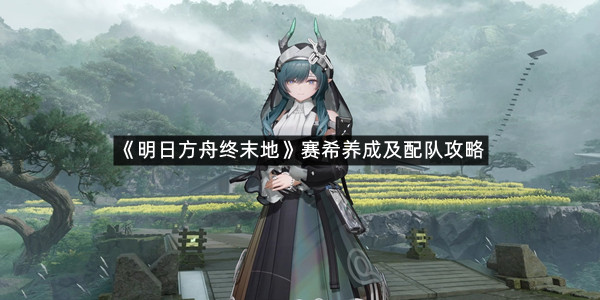 《明日方舟终末地》赛希养成及配队攻略