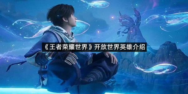 《王者荣耀世界》开放世界英雄介绍