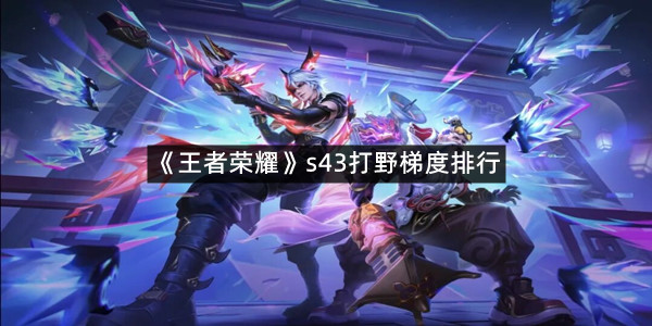 《王者荣耀》s43打野梯度排行