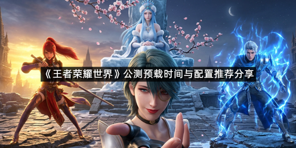 《王者荣耀世界》公测预载时间与配置推荐分享