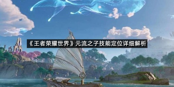 《王者荣耀世界》元流之子技能定位详细解析