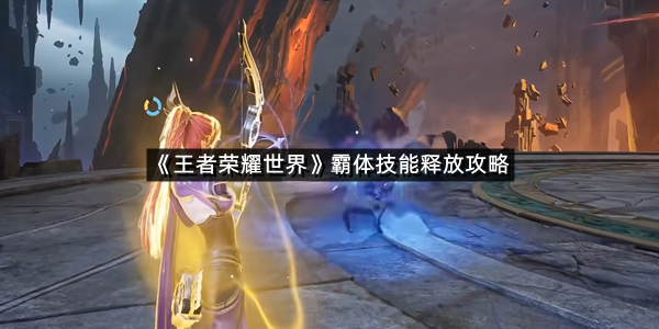 《王者荣耀世界》霸体技能释放攻略