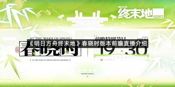 《明日方舟终末地》春晓时版本前瞻直播介绍