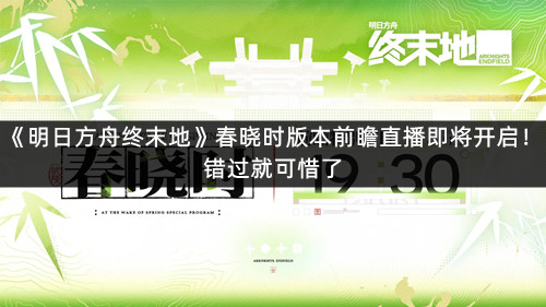 《明日方舟终末地》春晓时版本前瞻直播即将开启！错过就可惜了