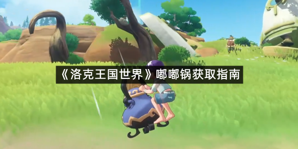 《洛克王国世界》嘟嘟锅获取指南