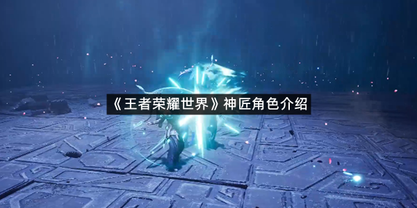 《王者荣耀世界》神匠角色介绍