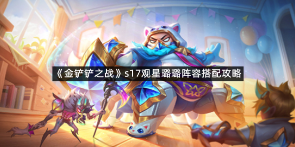《金铲铲之战》s17观星璐璐阵容搭配攻略