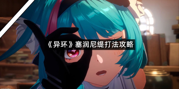 《异环》塞润尼缇打法攻略