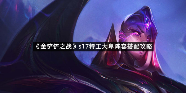 《金铲铲之战》s17特工大卑阵容搭配攻略