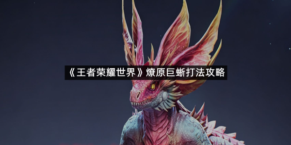 《王者荣耀世界》燎原巨蜥打法攻略