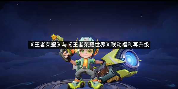 《王者荣耀》与《王者荣耀世界》联动福利再升级