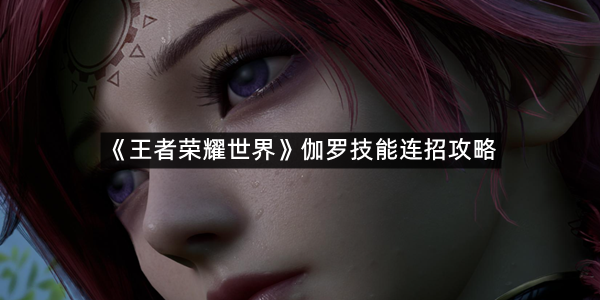 《王者荣耀世界》伽罗技能连招攻略