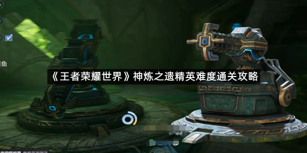 《王者荣耀世界》神炼之遗精英难度通关攻略