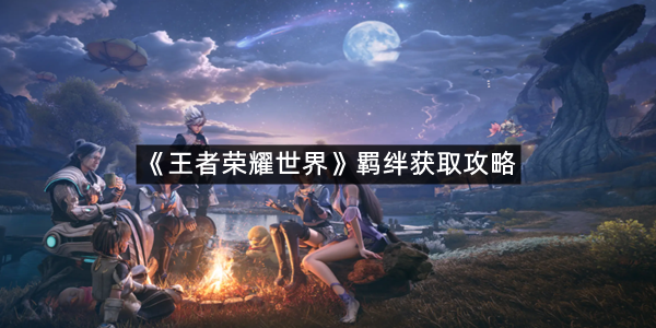 《王者荣耀世界》羁绊获取攻略