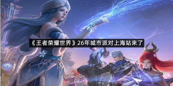 《王者荣耀世界》26年城市派对上海站来了