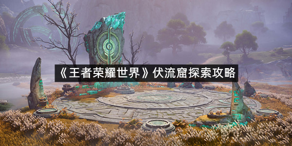 《王者荣耀世界》伏流窟探索攻略