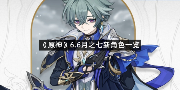 《原神》6.6月之七新角色一览