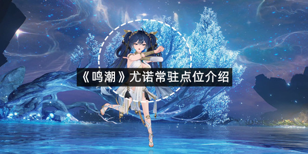 《鸣潮》尤诺常驻点位介绍