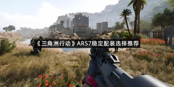 《三角洲行动》AR57稳定配装选择推荐