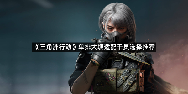 《三角洲行动》单排大坝适配干员选择推荐