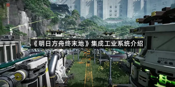 《明日方舟终末地》集成工业系统介绍