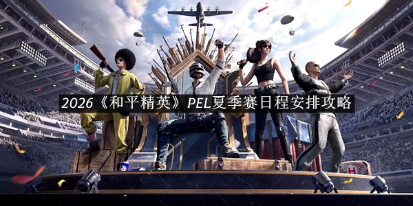 2026《和平精英》PEL夏季赛日程安排攻略