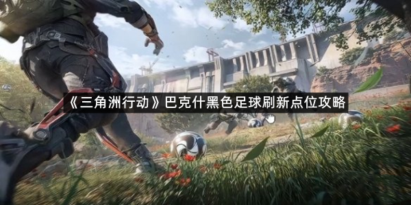 《三角洲行动》巴克什黑色足球刷新点位攻略