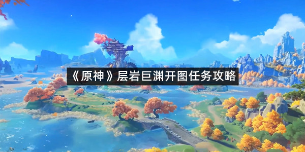 《原神》层岩巨渊开图任务攻略