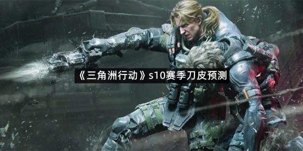 《三角洲行动》s10赛季刀皮预测