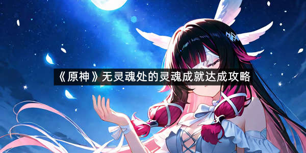 《原神》无灵魂处的灵魂成就达成攻略