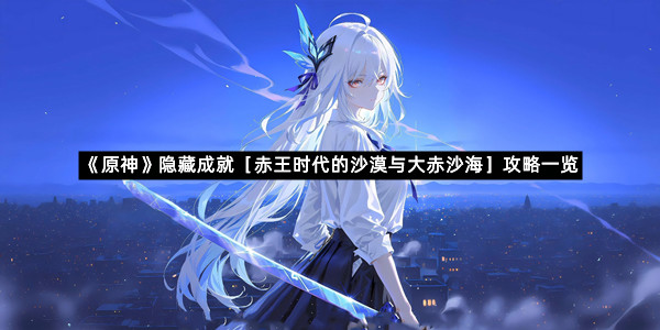 《原神》隐藏成就［赤王时代的沙漠与大赤沙海］攻略一览