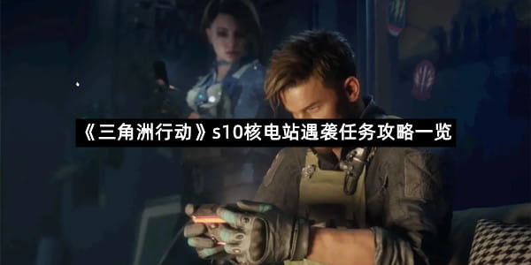 《三角洲行动》s10核电站遇袭任务攻略一览