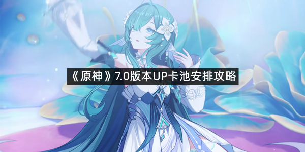 《原神》7.0版本UP卡池安排攻略