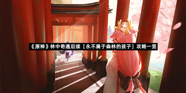 《原神》林中奇遇后续［永不属于森林的孩子］攻略一览