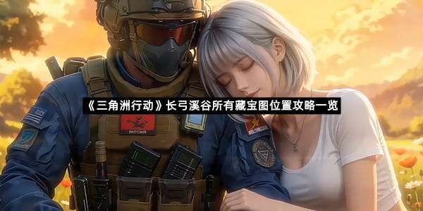 《三角洲行动》长弓溪谷所有藏宝图位置攻略一览