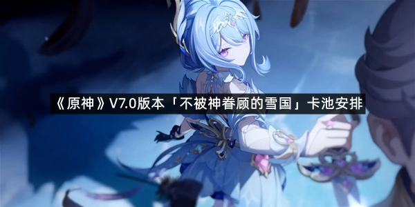 《原神》V7.0版本「不被神眷顾的雪国」卡池安排