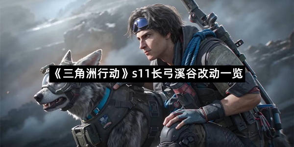 《三角洲行动》s11长弓溪谷改动一览