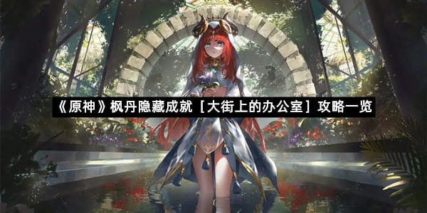 《原神》枫丹隐藏成就［大街上的办公室］攻略一览
