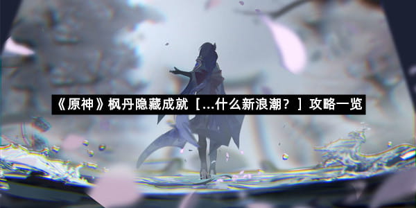 《原神》枫丹隐藏成就［...什么新浪潮？］攻略一览