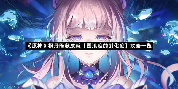 《原神》枫丹隐藏成就［圆滚滚的创化论］攻略一览