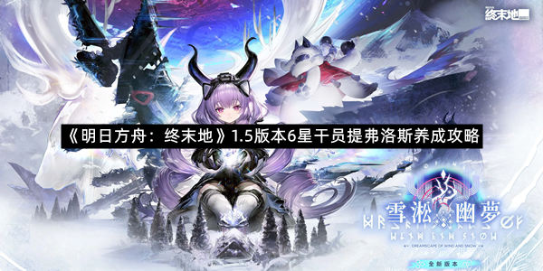《明日方舟：终末地》1.5版本6星干员提弗洛斯养成攻略