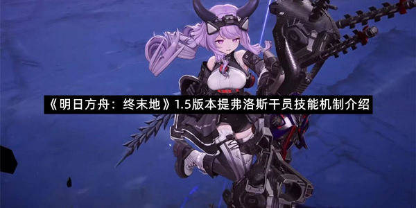 《明日方舟：终末地》1.5版本提弗洛斯干员技能机制介绍