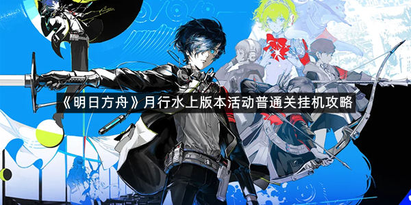 《明日方舟》月行水上版本活动普通关挂机攻略