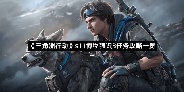 《三角洲行动》s11博物强识3任务攻略一览