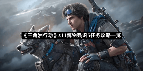 《三角洲行动》s11博物强识5任务攻略一览