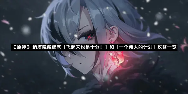《原神》 纳塔隐藏成就［飞起来也是十分！］和［一个伟大的计划］攻略一览