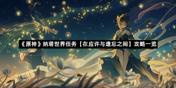 《原神》纳塔世界任务【在应许与遗忘之间】攻略一览