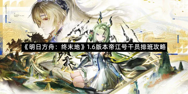 《明日方舟：终末地》1.6版本帝江号干员排班攻略