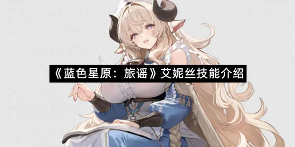 《蓝色星原:旅谣》艾妮丝技能介绍-1